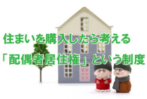 住まいを購入したら考える「配偶者居住権」という制度