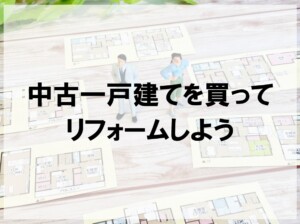 中古戸建てを買ってリフォームしよう！