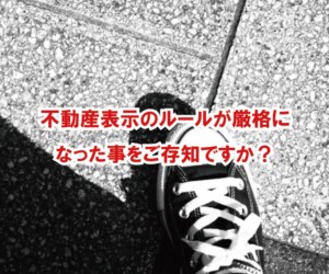 不動産表示のルールが厳格になった事をご存知ですか？